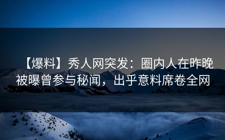 【爆料】秀人网突发:圈内人在昨晚被曝曾参与秘闻,出乎意料席卷全网 【爆料】秀人网突发:圈内人在昨晚被曝曾参与秘闻,出乎意料席卷全网