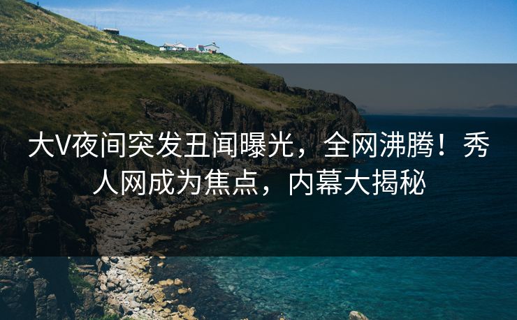 大V夜间突发丑闻曝光,全网沸腾!秀人网成为焦点,内幕大揭秘 大V夜间突发丑闻曝光,全网沸腾!秀人网成为焦点,内幕大揭秘