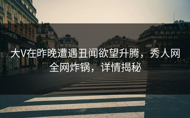 大V在昨晚遭遇丑闻欲望升腾，秀人网全网炸锅，详情揭秘