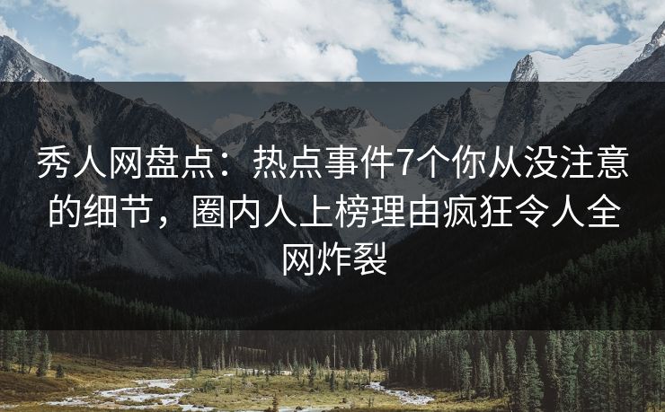 秀人网盘点：热点事件7个你从没注意的细节，圈内人上榜理由疯狂令人全网炸裂