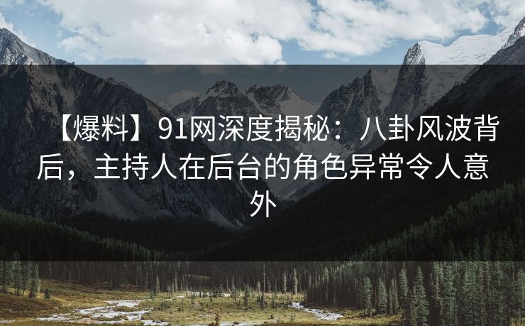 【爆料】91网深度揭秘：八卦风波背后，主持人在后台的角色异常令人意外