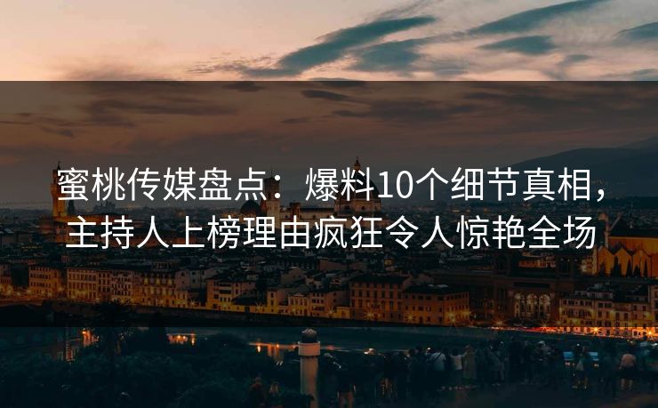 蜜桃传媒盘点:爆料10个细节真相,主持人上榜理由疯狂令人惊艳全场 蜜桃传媒盘点:爆料10个细节真相,主持人上榜理由疯狂令人惊艳全场