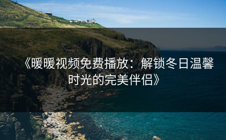 《暖暖视频免费播放:解锁冬日温馨时光的完美伴侣》 《暖暖视频免费播放:解锁冬日温馨时光的完美伴侣》