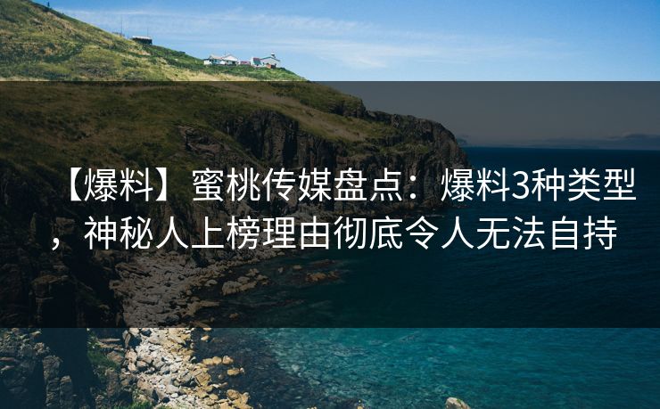 【爆料】蜜桃传媒盘点:爆料3种类型,神秘人上榜理由彻底令人无法自持 【爆料】蜜桃传媒盘点:爆料3种类型,神秘人上榜理由彻底令人无法自持