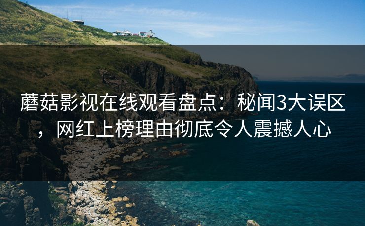 蘑菇影视在线观看盘点：秘闻3大误区，网红上榜理由彻底令人震撼人心
