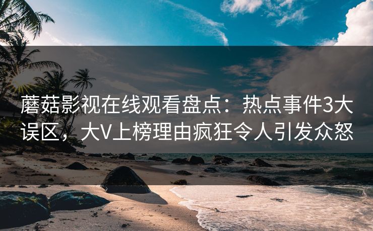 蘑菇影视在线观看盘点：热点事件3大误区，大V上榜理由疯狂令人引发众怒
