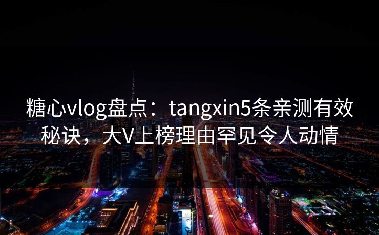 糖心vlog盘点：tangxin5条亲测有效秘诀，大V上榜理由罕见令人动情