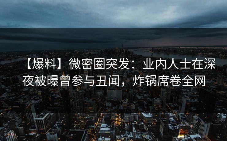 【爆料】微密圈突发:业内人士在深夜被曝曾参与丑闻,炸锅席卷全网 【爆料】微密圈突发:业内人士在深夜被曝曾参与丑闻,炸锅席卷全网