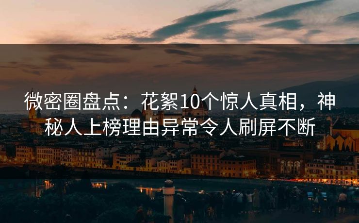 微密圈盘点：花絮10个惊人真相，神秘人上榜理由异常令人刷屏不断