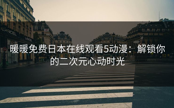 暖暖免费日本在线观看5动漫:解锁你的二次元心动时光 暖暖免费日本在线观看5动漫:解锁你的二次元心动时光