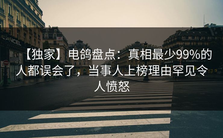 【独家】电鸽盘点:真相最少99%的人都误会了,当事人上榜理由罕见令人愤怒 【独家】电鸽盘点:真相最少99%的人都误会了,当事人上榜理由罕见令人愤怒