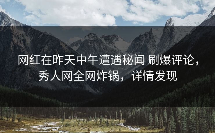 网红在昨天中午遭遇秘闻 刷爆评论，秀人网全网炸锅，详情发现