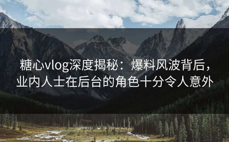 糖心vlog深度揭秘：爆料风波背后，业内人士在后台的角色十分令人意外