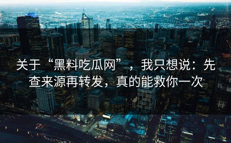 关于“黑料吃瓜网”，我只想说：先查来源再转发，真的能救你一次
