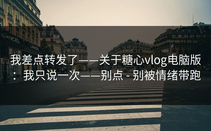 我差点转发了——关于糖心vlog电脑版:我只说一次——别点 - 别被情绪带跑 我差点转发了——关于糖心vlog电脑版:我只说一次——别点 - 别被情绪带跑
