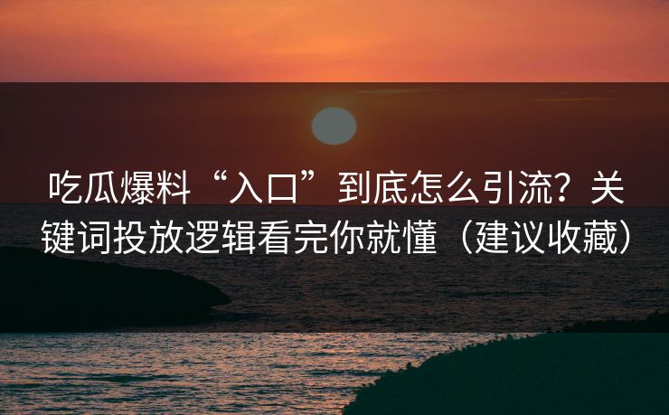 吃瓜爆料“入口”到底怎么引流？关键词投放逻辑看完你就懂（建议收藏）