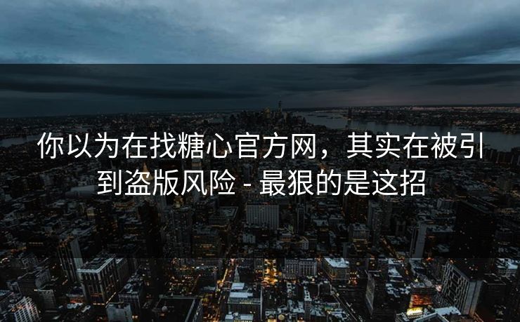 你以为在找糖心官方网，其实在被引到盗版风险 - 最狠的是这招
