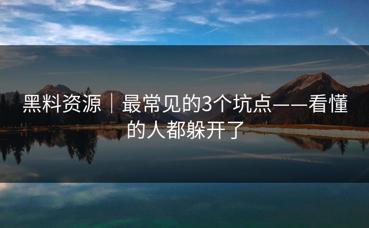 黑料资源｜最常见的3个坑点——看懂的人都躲开了