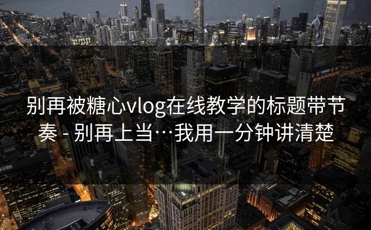 别再被糖心vlog在线教学的标题带节奏 - 别再上当…我用一分钟讲清楚 别再被糖心vlog在线教学的标题带节奏 - 别再上当…我用一分钟讲清楚