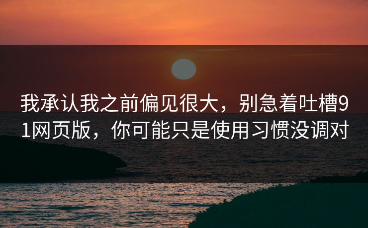 我承认我之前偏见很大，别急着吐槽91网页版，你可能只是使用习惯没调对
