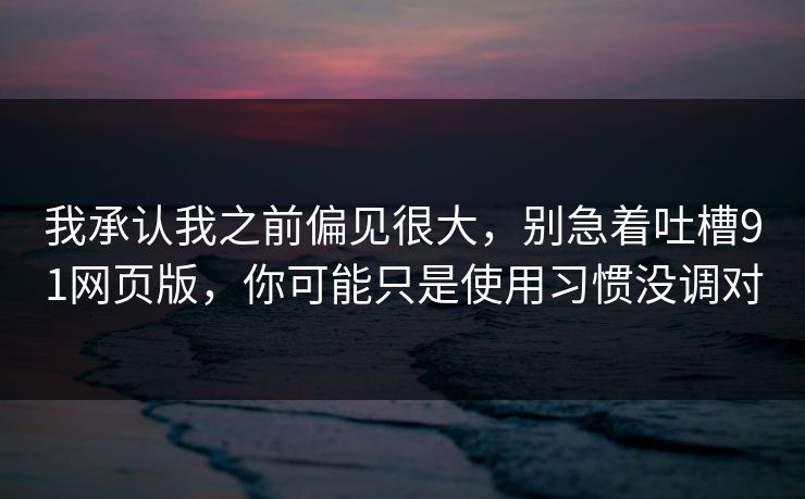 我承认我之前偏见很大，别急着吐槽91网页版，你可能只是使用习惯没调对