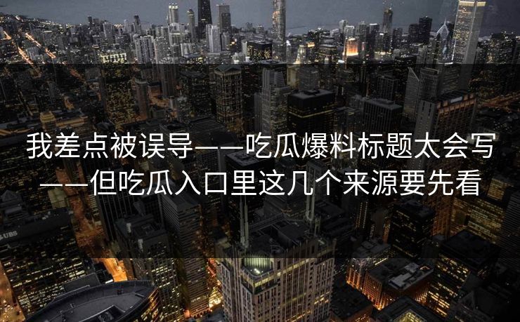 我差点被误导——吃瓜爆料标题太会写——但吃瓜入口里这几个来源要先看