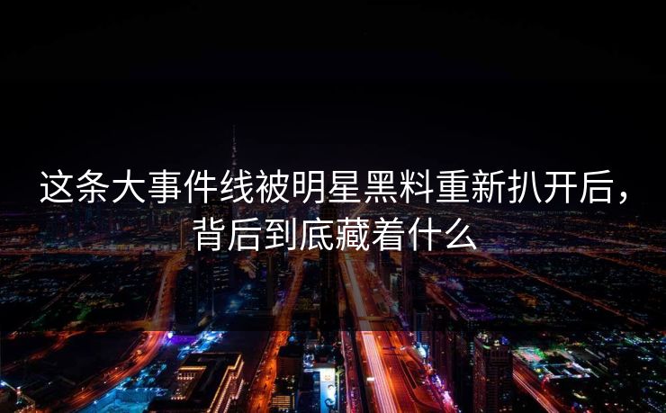 这条大事件线被明星黑料重新扒开后，背后到底藏着什么