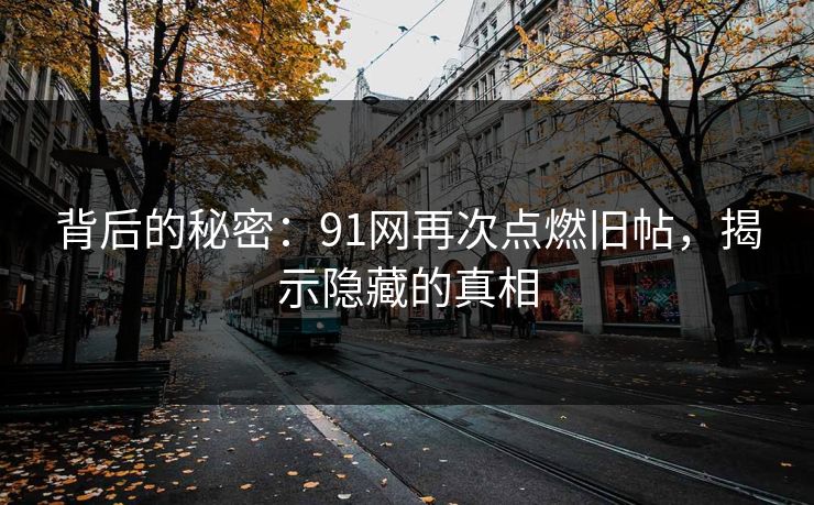 背后的秘密：91网再次点燃旧帖，揭示隐藏的真相